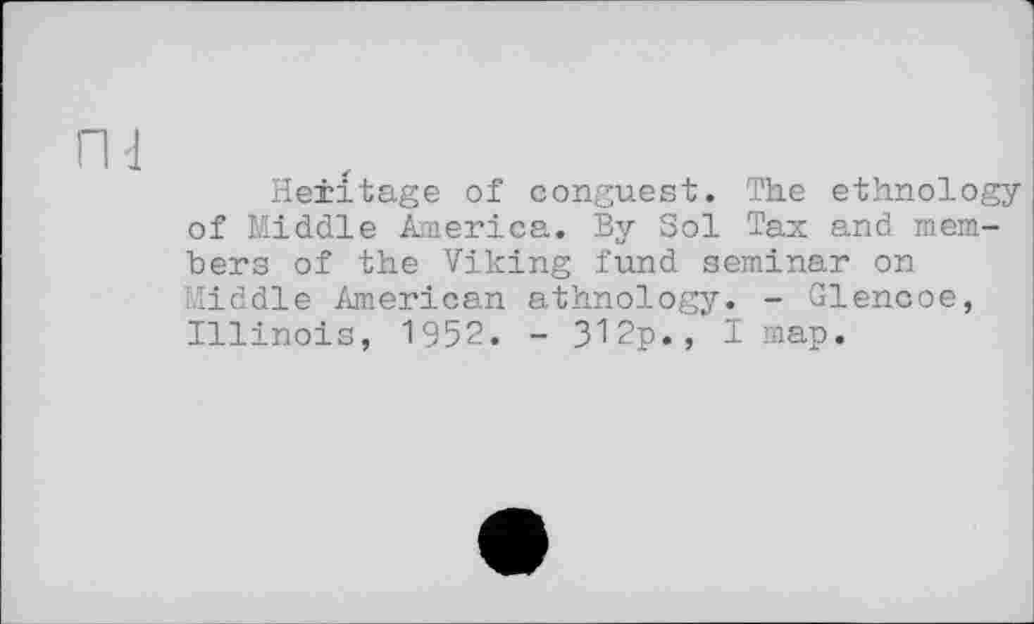 ﻿Heritage of conguest. The ethnology of Middle America. By Sol Tax and members of the Viking fund seminar on Middle American ethnology. - Glencoe, Illinois, 1952. - 312p., I map.